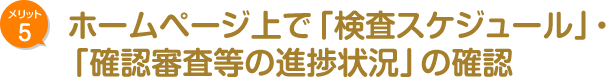 メリット5　ホームページ上で「検査スケジュール」・ 「確認審査等の進捗状況」の確認